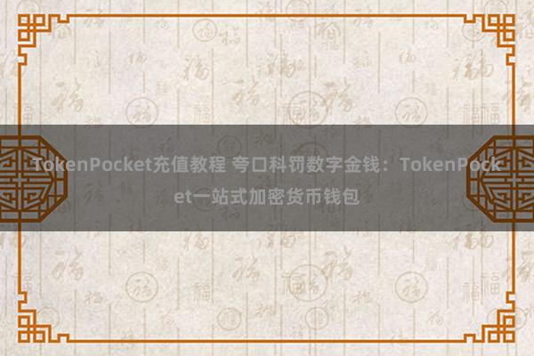 TokenPocket充值教程 夸口科罚数字金钱：TokenPocket一站式加密货币钱包