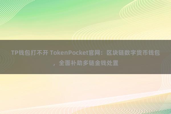 TP钱包打不开 TokenPocket官网：区块链数字货币钱包，全面补助多链金钱处置