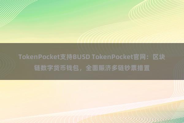 TokenPocket支持BUSD TokenPocket官网：区块链数字货币钱包，全面赈济多链钞票措置